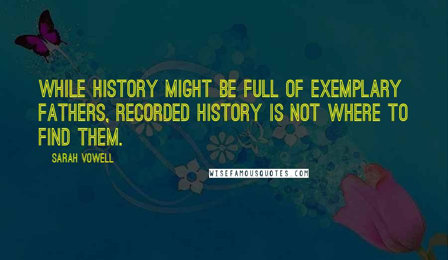 Sarah Vowell Quotes: While history might be full of exemplary fathers, recorded history is not where to find them.