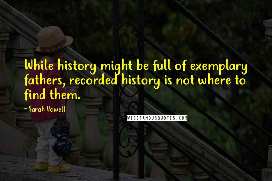 Sarah Vowell Quotes: While history might be full of exemplary fathers, recorded history is not where to find them.