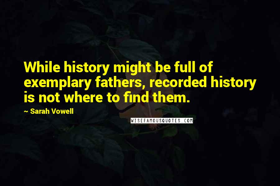 Sarah Vowell Quotes: While history might be full of exemplary fathers, recorded history is not where to find them.