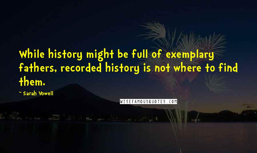 Sarah Vowell Quotes: While history might be full of exemplary fathers, recorded history is not where to find them.