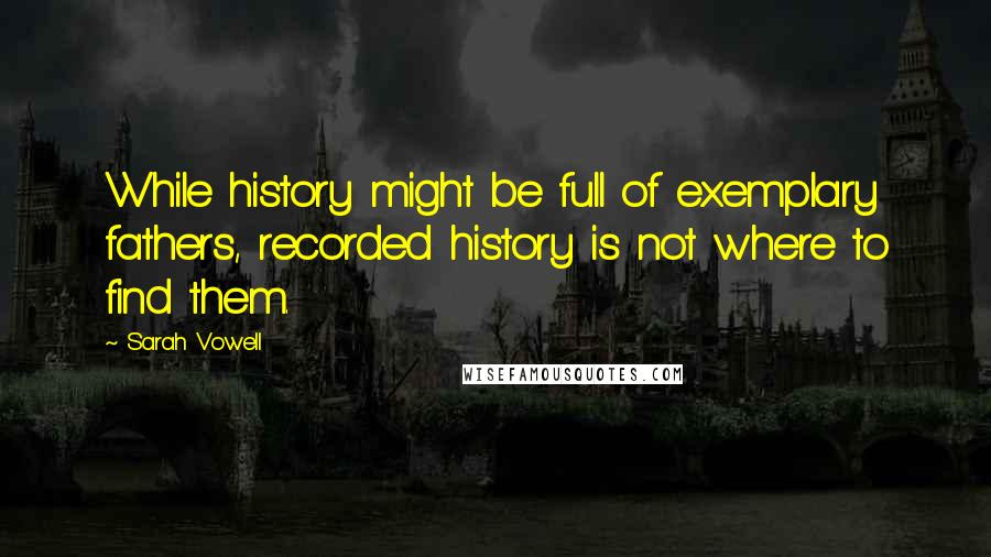 Sarah Vowell Quotes: While history might be full of exemplary fathers, recorded history is not where to find them.