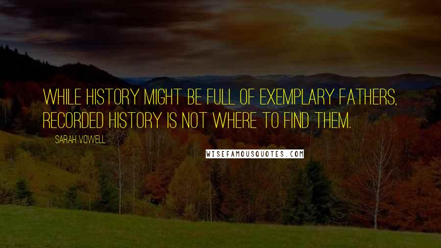 Sarah Vowell Quotes: While history might be full of exemplary fathers, recorded history is not where to find them.