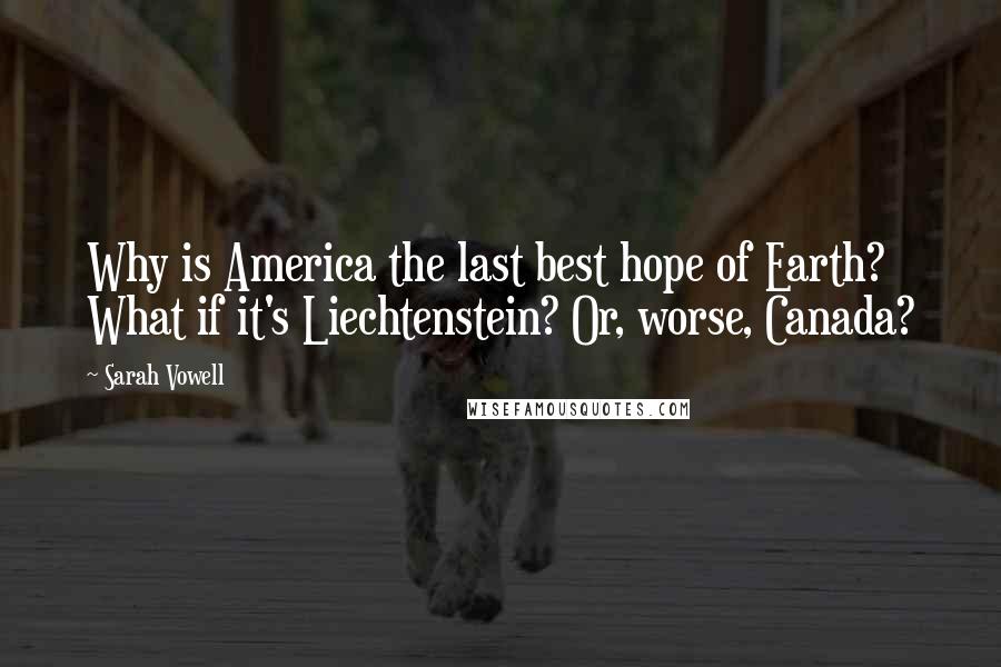 Sarah Vowell Quotes: Why is America the last best hope of Earth? What if it's Liechtenstein? Or, worse, Canada?