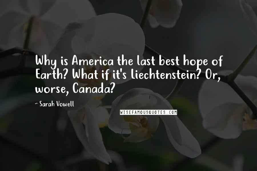 Sarah Vowell Quotes: Why is America the last best hope of Earth? What if it's Liechtenstein? Or, worse, Canada?