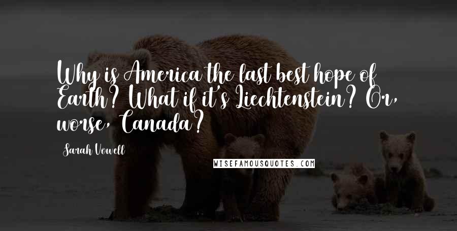 Sarah Vowell Quotes: Why is America the last best hope of Earth? What if it's Liechtenstein? Or, worse, Canada?