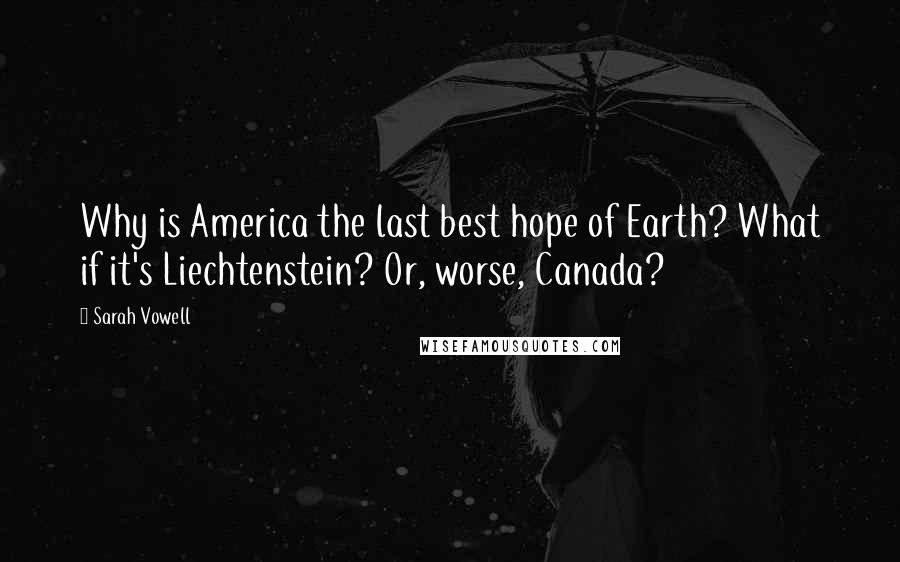 Sarah Vowell Quotes: Why is America the last best hope of Earth? What if it's Liechtenstein? Or, worse, Canada?