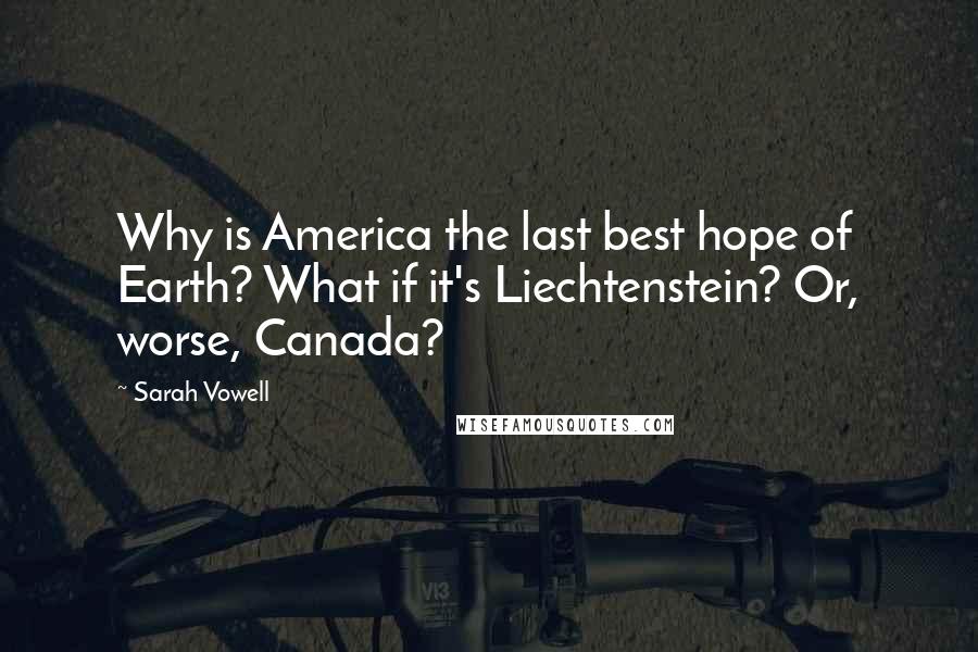 Sarah Vowell Quotes: Why is America the last best hope of Earth? What if it's Liechtenstein? Or, worse, Canada?