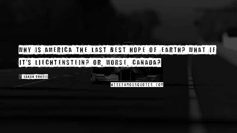 Sarah Vowell Quotes: Why is America the last best hope of Earth? What if it's Liechtenstein? Or, worse, Canada?