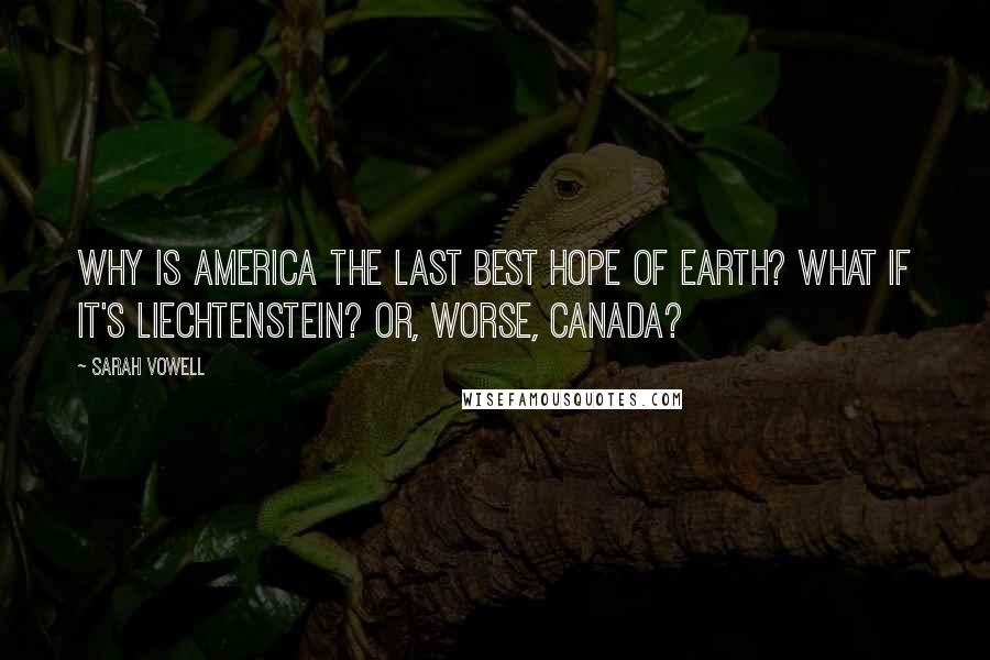 Sarah Vowell Quotes: Why is America the last best hope of Earth? What if it's Liechtenstein? Or, worse, Canada?