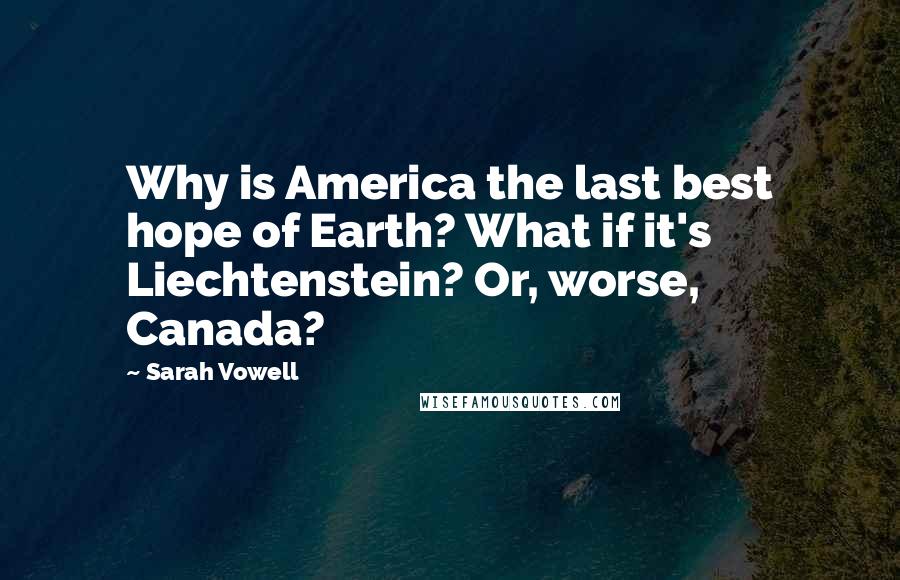 Sarah Vowell Quotes: Why is America the last best hope of Earth? What if it's Liechtenstein? Or, worse, Canada?
