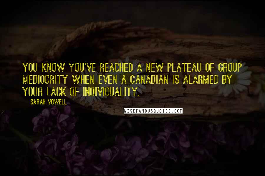 Sarah Vowell Quotes: You know you've reached a new plateau of group mediocrity when even a Canadian is alarmed by your lack of individuality.