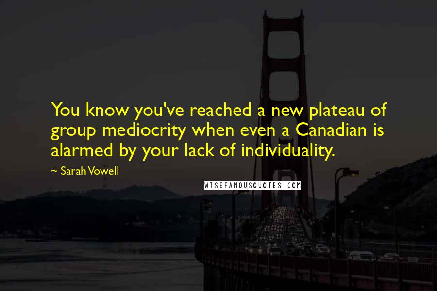 Sarah Vowell Quotes: You know you've reached a new plateau of group mediocrity when even a Canadian is alarmed by your lack of individuality.