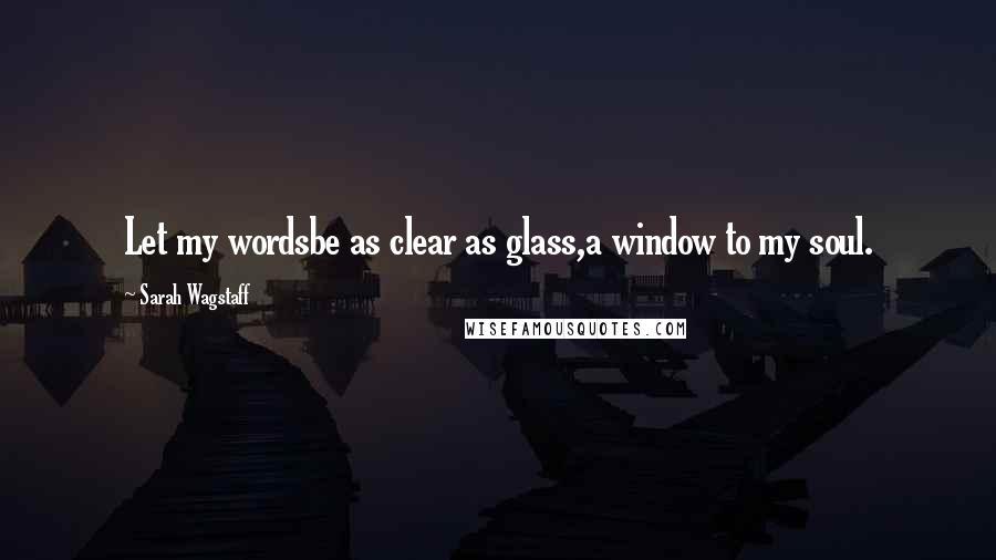 Sarah Wagstaff Quotes: Let my wordsbe as clear as glass,a window to my soul.