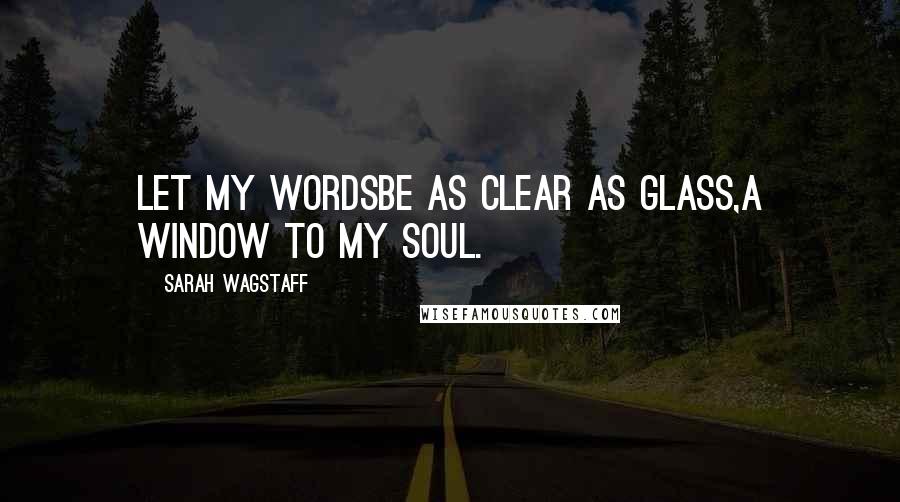 Sarah Wagstaff Quotes: Let my wordsbe as clear as glass,a window to my soul.