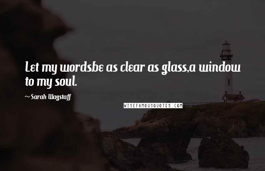 Sarah Wagstaff Quotes: Let my wordsbe as clear as glass,a window to my soul.