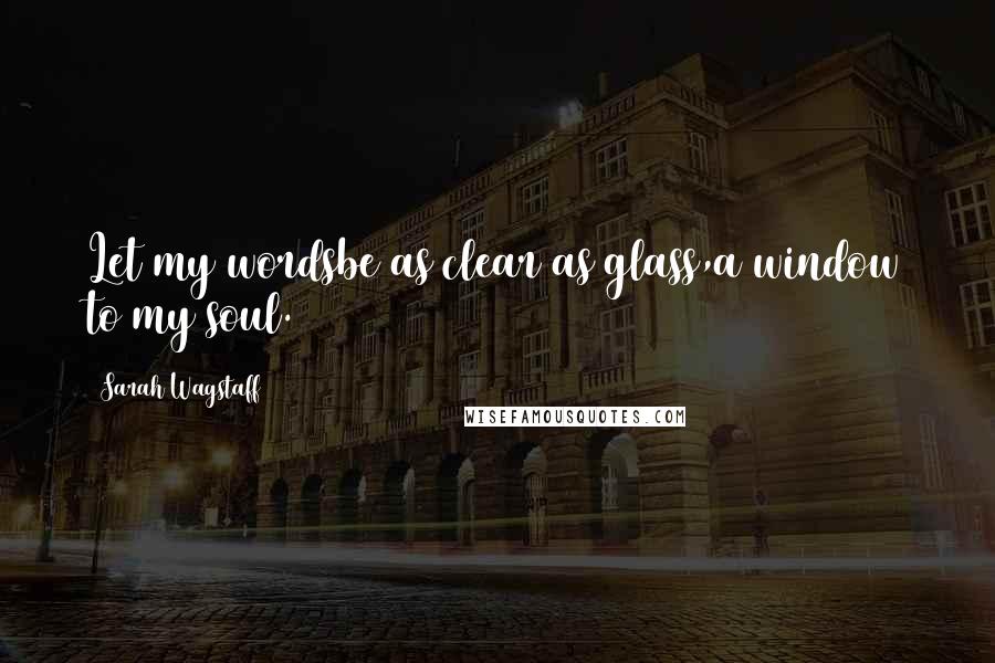 Sarah Wagstaff Quotes: Let my wordsbe as clear as glass,a window to my soul.