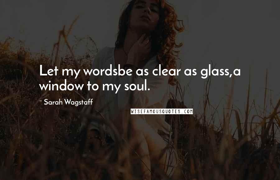 Sarah Wagstaff Quotes: Let my wordsbe as clear as glass,a window to my soul.