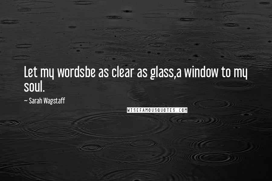 Sarah Wagstaff Quotes: Let my wordsbe as clear as glass,a window to my soul.