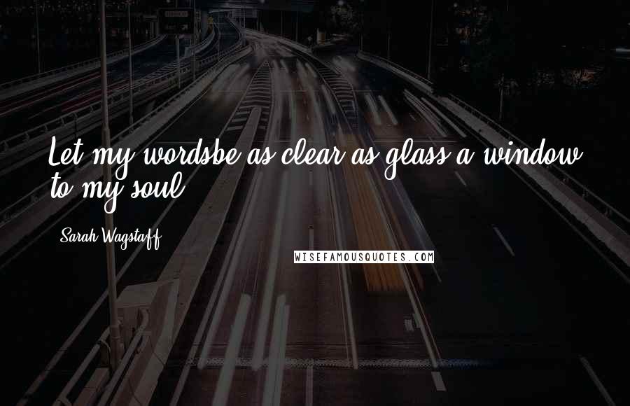 Sarah Wagstaff Quotes: Let my wordsbe as clear as glass,a window to my soul.