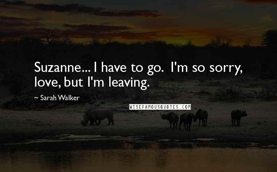 Sarah Walker Quotes: Suzanne... I have to go. I'm so sorry, love, but I'm leaving.