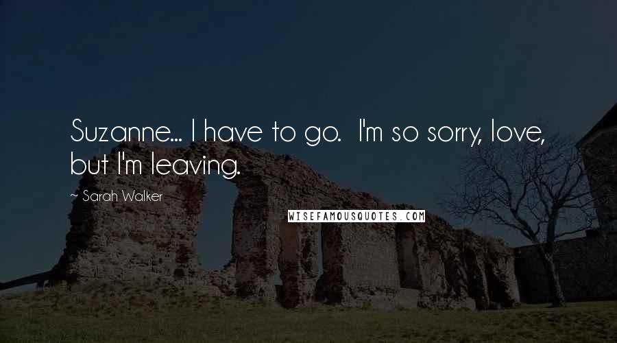 Sarah Walker Quotes: Suzanne... I have to go. I'm so sorry, love, but I'm leaving.