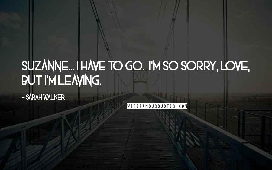 Sarah Walker Quotes: Suzanne... I have to go. I'm so sorry, love, but I'm leaving.