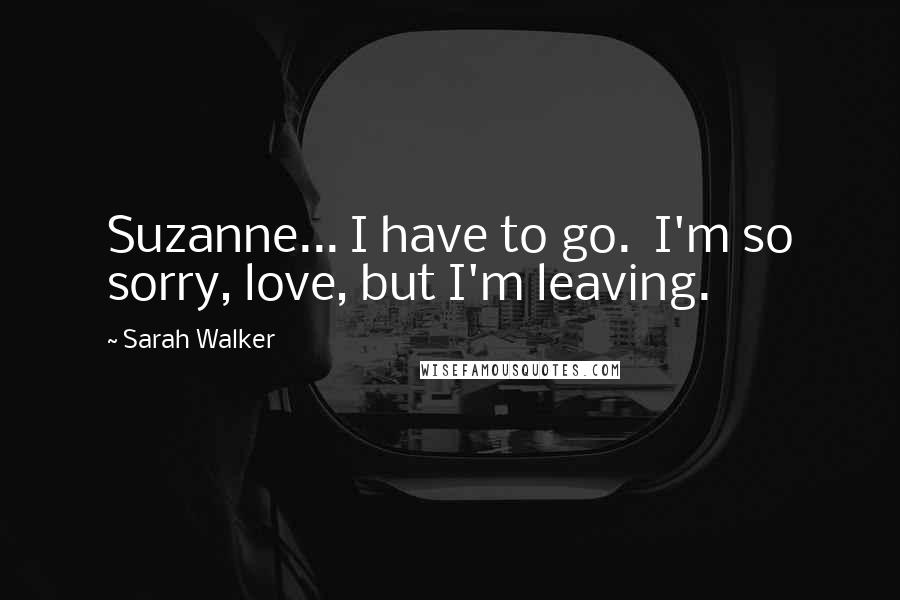 Sarah Walker Quotes: Suzanne... I have to go. I'm so sorry, love, but I'm leaving.