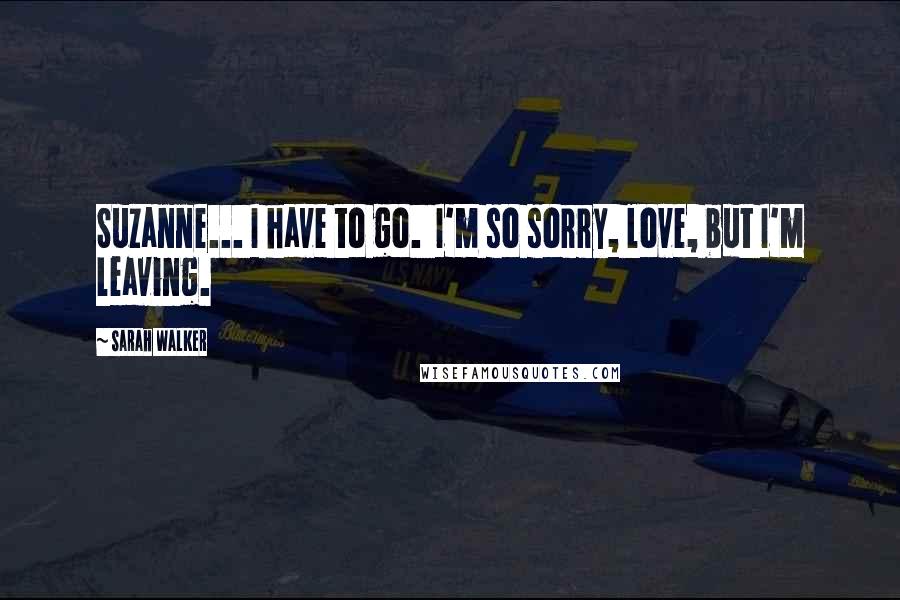 Sarah Walker Quotes: Suzanne... I have to go. I'm so sorry, love, but I'm leaving.