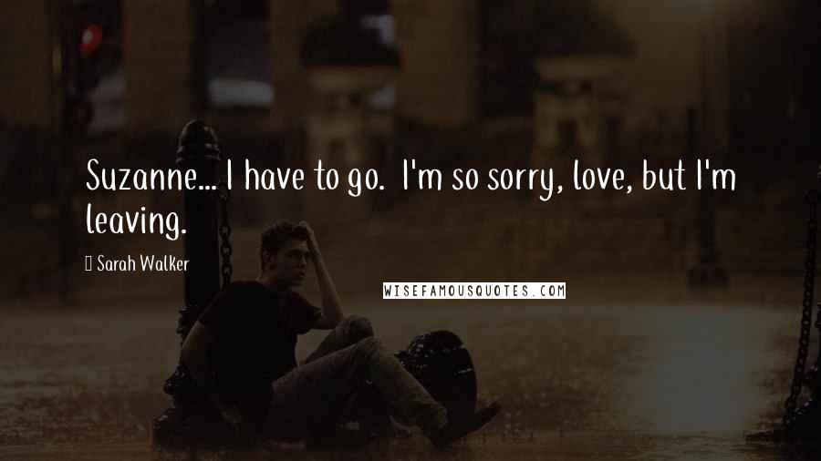 Sarah Walker Quotes: Suzanne... I have to go. I'm so sorry, love, but I'm leaving.