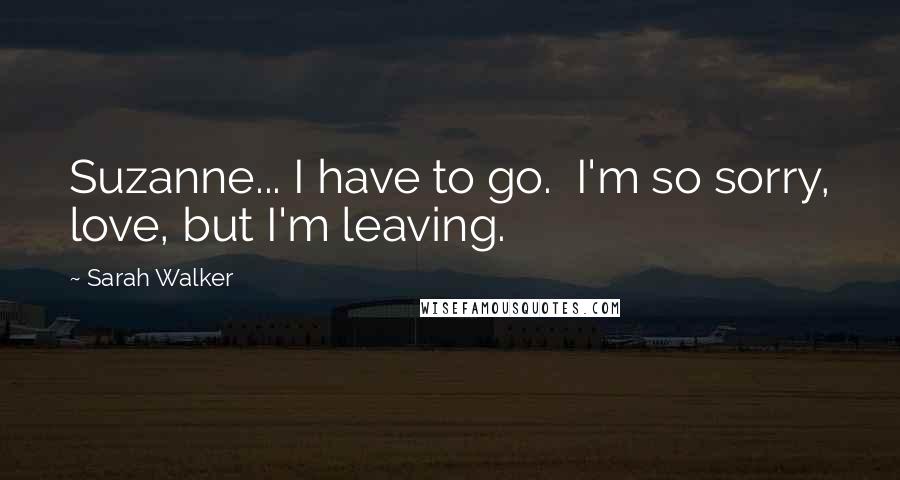 Sarah Walker Quotes: Suzanne... I have to go. I'm so sorry, love, but I'm leaving.