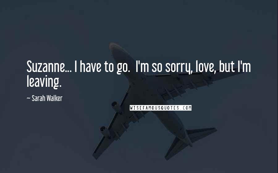 Sarah Walker Quotes: Suzanne... I have to go. I'm so sorry, love, but I'm leaving.