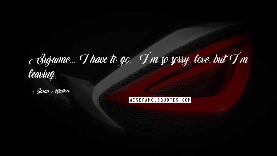 Sarah Walker Quotes: Suzanne... I have to go. I'm so sorry, love, but I'm leaving.