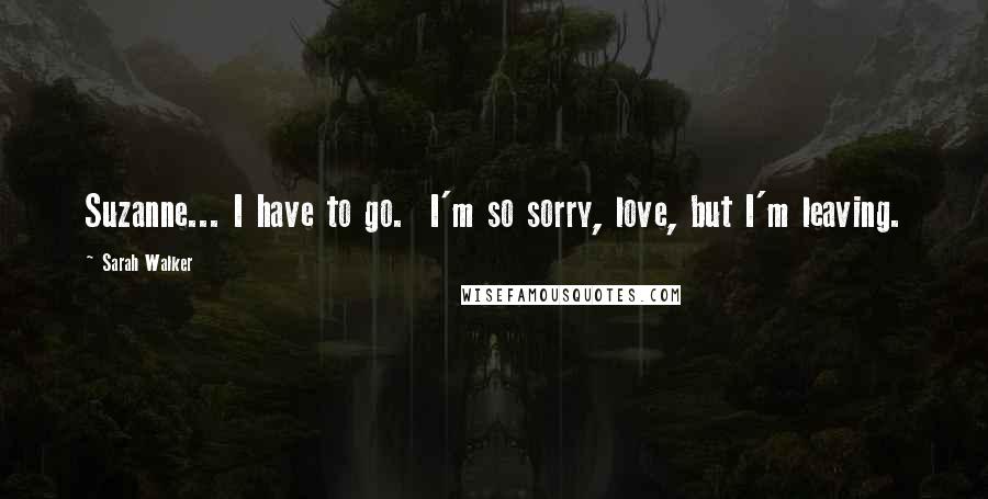 Sarah Walker Quotes: Suzanne... I have to go. I'm so sorry, love, but I'm leaving.