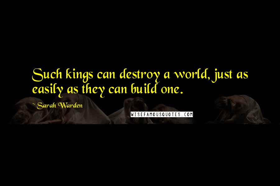 Sarah Warden Quotes: Such kings can destroy a world, just as easily as they can build one.