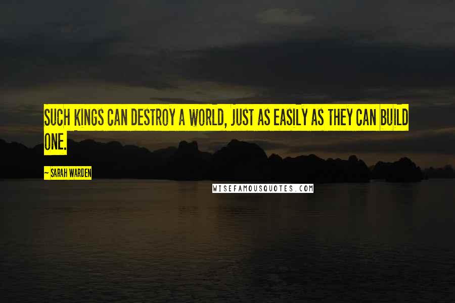 Sarah Warden Quotes: Such kings can destroy a world, just as easily as they can build one.