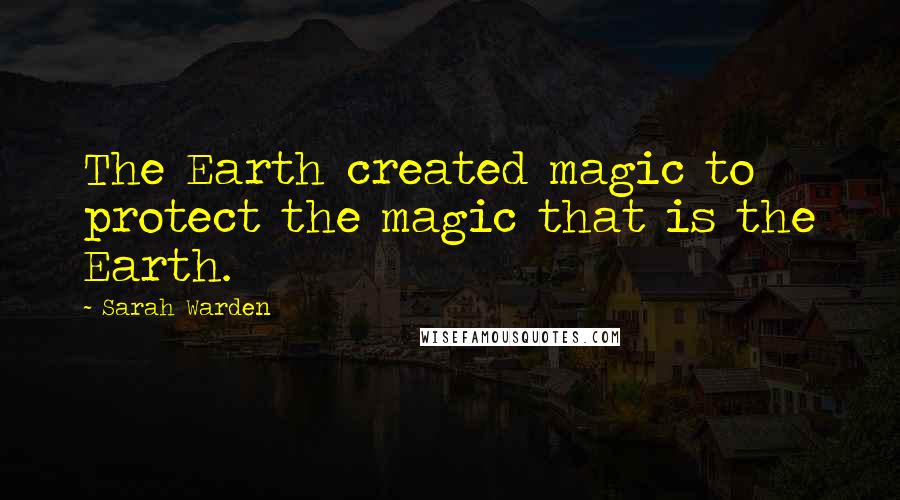 Sarah Warden Quotes: The Earth created magic to protect the magic that is the Earth.