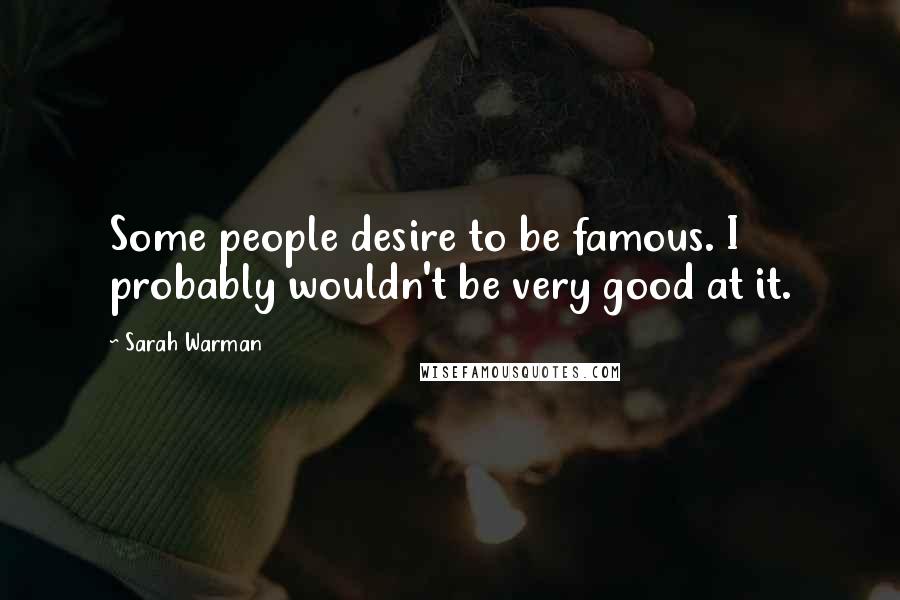Sarah Warman Quotes: Some people desire to be famous. I probably wouldn't be very good at it.