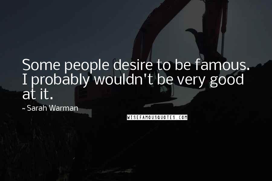 Sarah Warman Quotes: Some people desire to be famous. I probably wouldn't be very good at it.