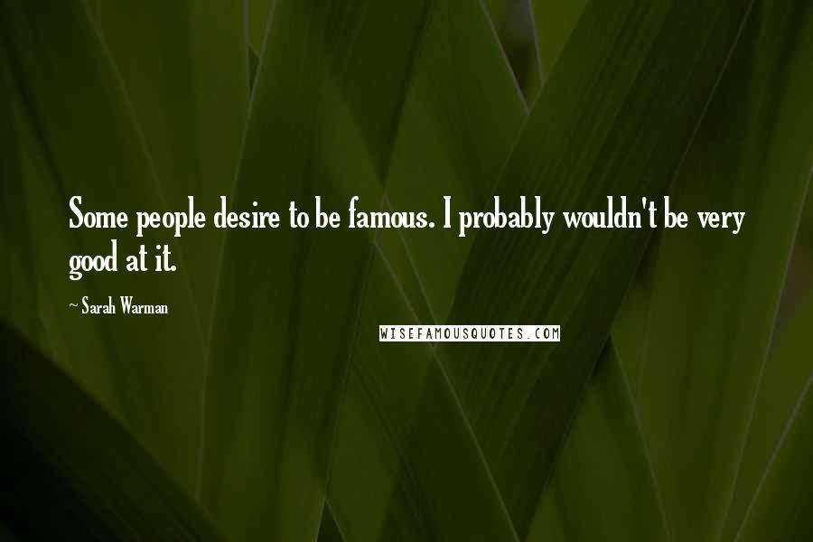 Sarah Warman Quotes: Some people desire to be famous. I probably wouldn't be very good at it.