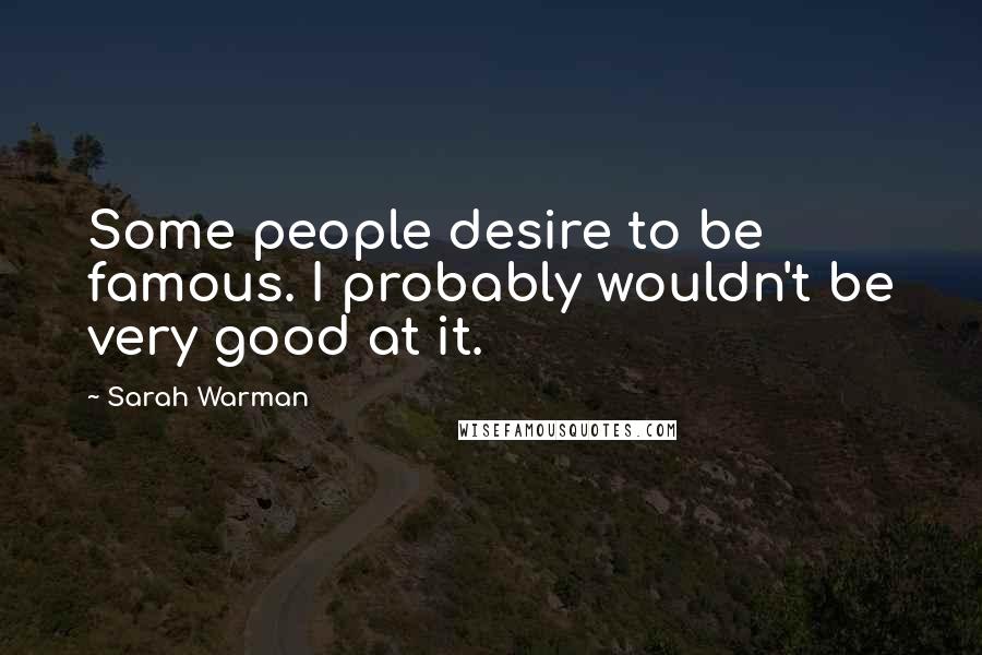 Sarah Warman Quotes: Some people desire to be famous. I probably wouldn't be very good at it.