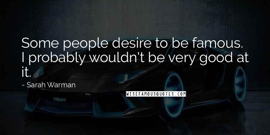Sarah Warman Quotes: Some people desire to be famous. I probably wouldn't be very good at it.