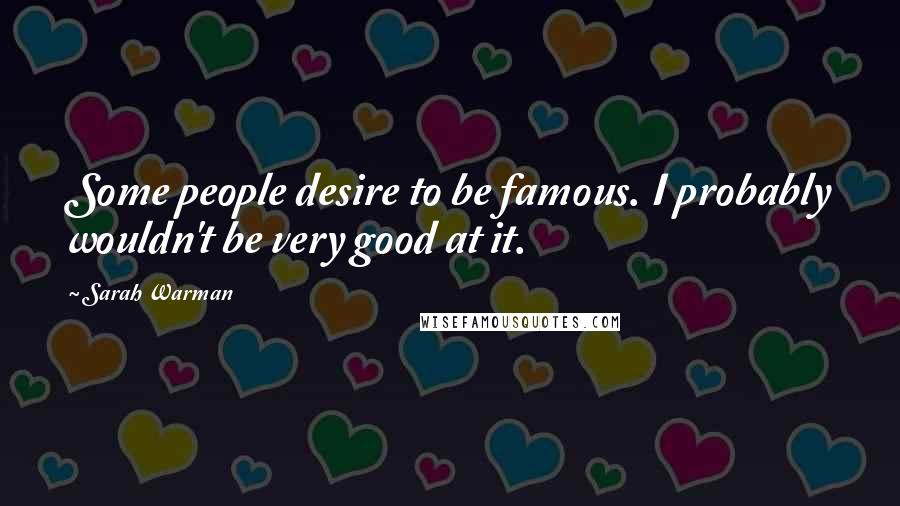 Sarah Warman Quotes: Some people desire to be famous. I probably wouldn't be very good at it.