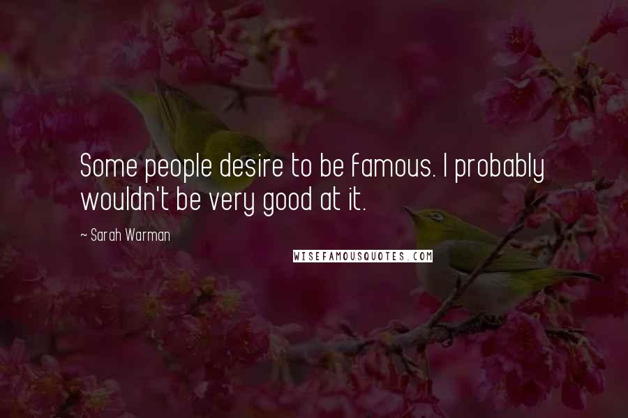 Sarah Warman Quotes: Some people desire to be famous. I probably wouldn't be very good at it.