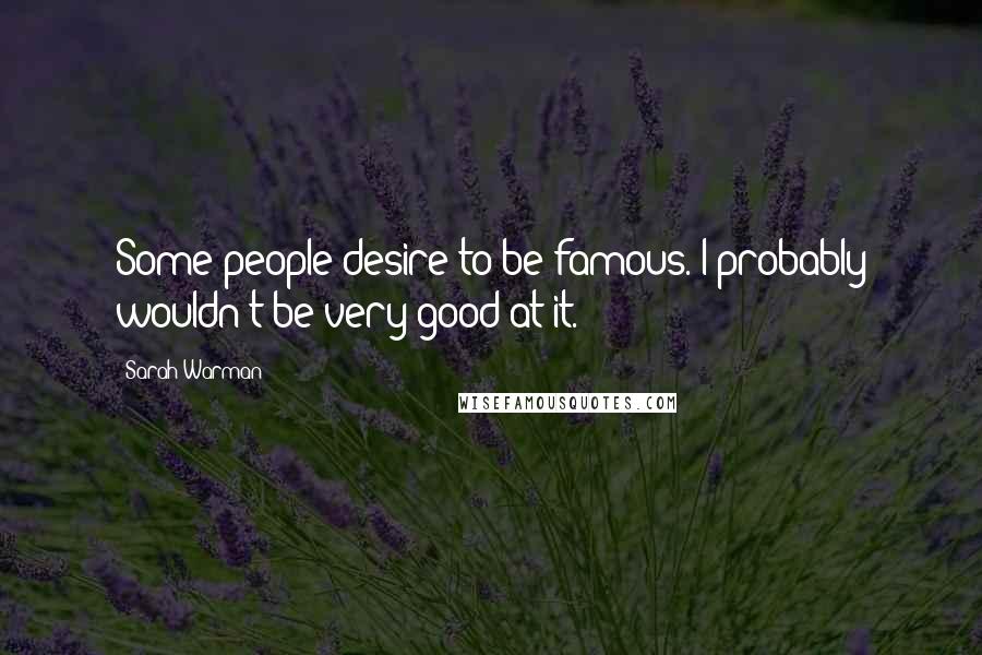 Sarah Warman Quotes: Some people desire to be famous. I probably wouldn't be very good at it.