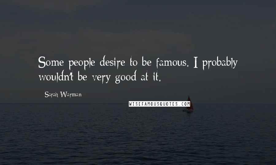 Sarah Warman Quotes: Some people desire to be famous. I probably wouldn't be very good at it.