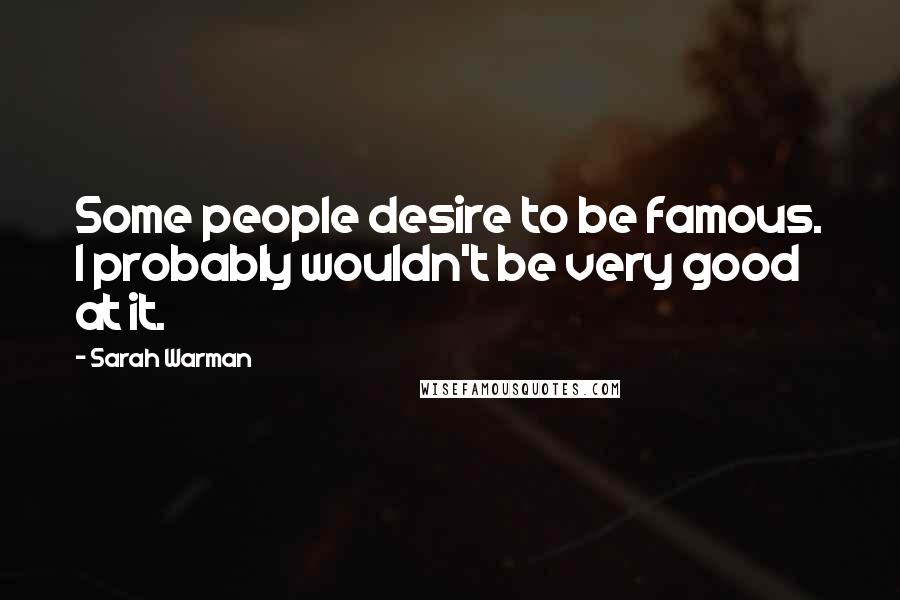 Sarah Warman Quotes: Some people desire to be famous. I probably wouldn't be very good at it.