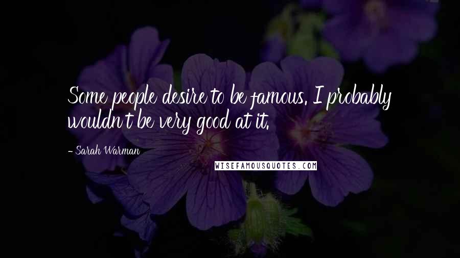 Sarah Warman Quotes: Some people desire to be famous. I probably wouldn't be very good at it.