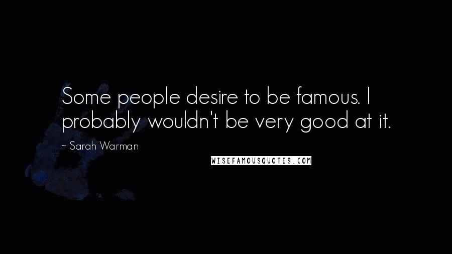 Sarah Warman Quotes: Some people desire to be famous. I probably wouldn't be very good at it.