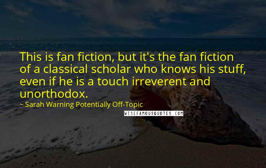 Sarah Warning Potentially Off-Topic Quotes: This is fan fiction, but it's the fan fiction of a classical scholar who knows his stuff, even if he is a touch irreverent and unorthodox.