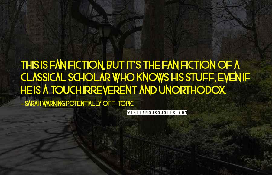 Sarah Warning Potentially Off-Topic Quotes: This is fan fiction, but it's the fan fiction of a classical scholar who knows his stuff, even if he is a touch irreverent and unorthodox.